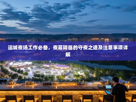 运城夜场工作必备,夜幕降临的守夜之道及注意事项详解 运城夜场工作必备,夜幕降临的守夜之道及注意事项详解