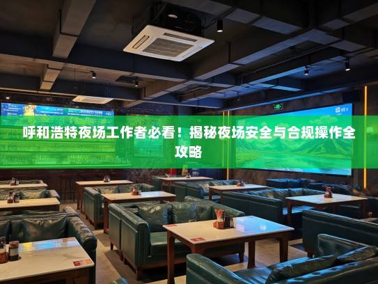 呼和浩特夜场工作者必看!揭秘夜场安全与合规操作全攻略 呼和浩特夜场工作者必看!揭秘夜场安全与合规操作全攻略