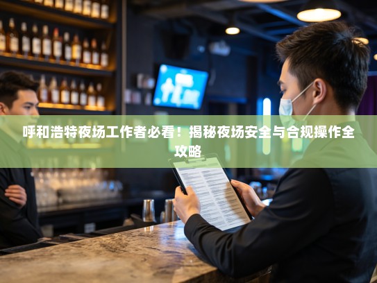 呼和浩特夜场工作者必看!揭秘夜场安全与合规操作全攻略 呼和浩特夜场工作者必看!揭秘夜场安全与合规操作全攻略