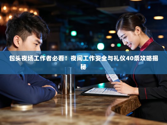 包头夜场工作者必看!夜间工作安全与礼仪40条攻略揭秘 包头夜场工作者必看!夜间工作安全与礼仪40条攻略揭秘