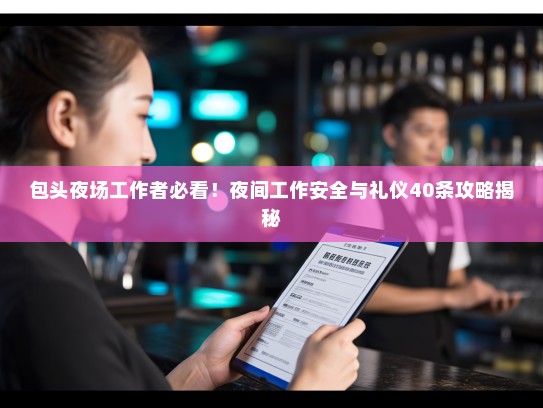 包头夜场工作者必看!夜间工作安全与礼仪40条攻略揭秘 包头夜场工作者必看!夜间工作安全与礼仪40条攻略揭秘