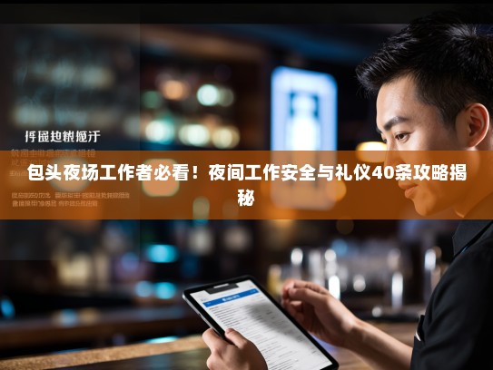 包头夜场工作者必看!夜间工作安全与礼仪40条攻略揭秘 包头夜场工作者必看!夜间工作安全与礼仪40条攻略揭秘
