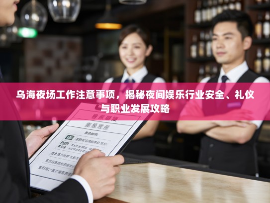 乌海夜场工作注意事项,揭秘夜间娱乐行业安全、礼仪与职业发展攻略 乌海夜场工作注意事项,揭秘夜间娱乐行业安全、礼仪与职业发展攻略
