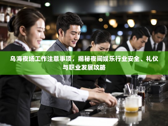 乌海夜场工作注意事项,揭秘夜间娱乐行业安全、礼仪与职业发展攻略 乌海夜场工作注意事项,揭秘夜间娱乐行业安全、礼仪与职业发展攻略