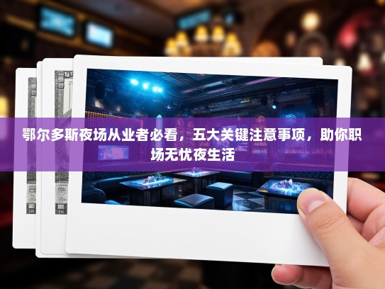 鄂尔多斯夜场从业者必看,五大关键注意事项,助你职场无忧夜生活 鄂尔多斯夜场从业者必看,五大关键注意事项,助你职场无忧夜生活