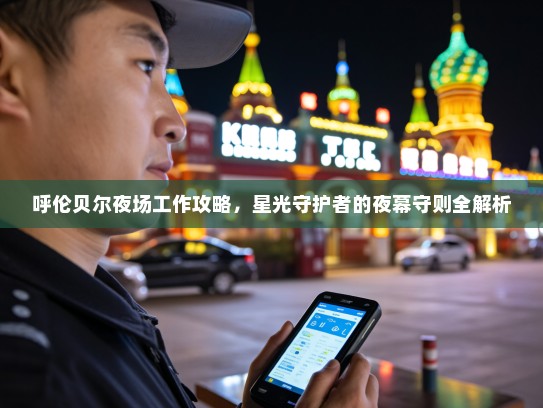 呼伦贝尔夜场工作攻略,星光守护者的夜幕守则全解析 呼伦贝尔夜场工作攻略,星光守护者的夜幕守则全解析