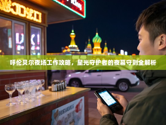 呼伦贝尔夜场工作攻略,星光守护者的夜幕守则全解析 呼伦贝尔夜场工作攻略,星光守护者的夜幕守则全解析