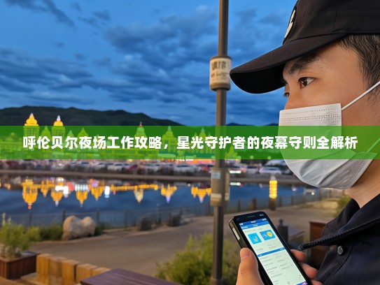 呼伦贝尔夜场工作攻略,星光守护者的夜幕守则全解析 呼伦贝尔夜场工作攻略,星光守护者的夜幕守则全解析