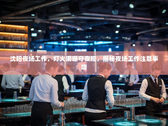 沈阳夜场工作,灯火阑珊守夜规,揭秘夜场工作注意事项 沈阳夜场工作,灯火阑珊守夜规,揭秘夜场工作注意事项
