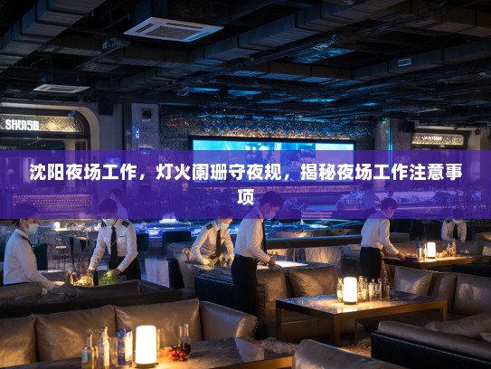 沈阳夜场工作,灯火阑珊守夜规,揭秘夜场工作注意事项 沈阳夜场工作,灯火阑珊守夜规,揭秘夜场工作注意事项