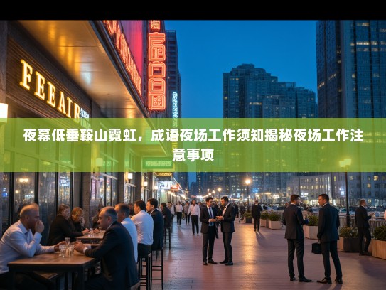 夜幕低垂鞍山霓虹,成语夜场工作须知揭秘夜场工作注意事项 夜幕低垂鞍山霓虹,成语夜场工作须知揭秘夜场工作注意事项
