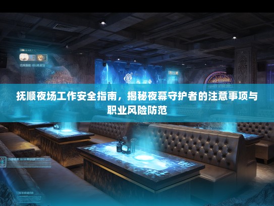 抚顺夜场工作安全指南,揭秘夜幕守护者的注意事项与职业风险防范 抚顺夜场工作安全指南,揭秘夜幕守护者的注意事项与职业风险防范