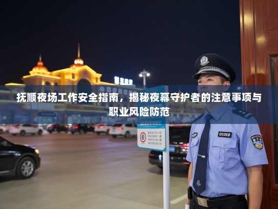 抚顺夜场工作安全指南,揭秘夜幕守护者的注意事项与职业风险防范 抚顺夜场工作安全指南,揭秘夜幕守护者的注意事项与职业风险防范