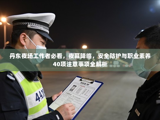丹东夜场工作者必看,夜幕降临,安全防护与职业素养40项注意事项全解析 丹东夜场工作者必看,夜幕降临,安全防护与职业素养40项注意事项全解析