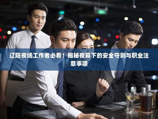 辽阳夜场工作者必看!揭秘夜幕下的安全守则与职业注意事项 辽阳夜场工作者必看!揭秘夜幕下的安全守则与职业注意事项