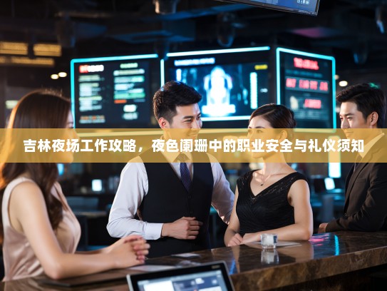 吉林夜场工作攻略,夜色阑珊中的职业安全与礼仪须知 吉林夜场工作攻略,夜色阑珊中的职业安全与礼仪须知