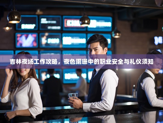 吉林夜场工作攻略,夜色阑珊中的职业安全与礼仪须知 吉林夜场工作攻略,夜色阑珊中的职业安全与礼仪须知
