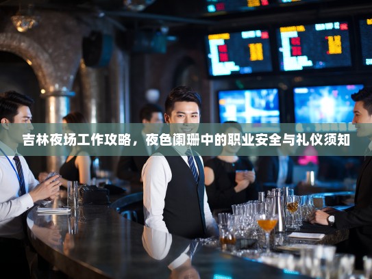 吉林夜场工作攻略,夜色阑珊中的职业安全与礼仪须知 吉林夜场工作攻略,夜色阑珊中的职业安全与礼仪须知