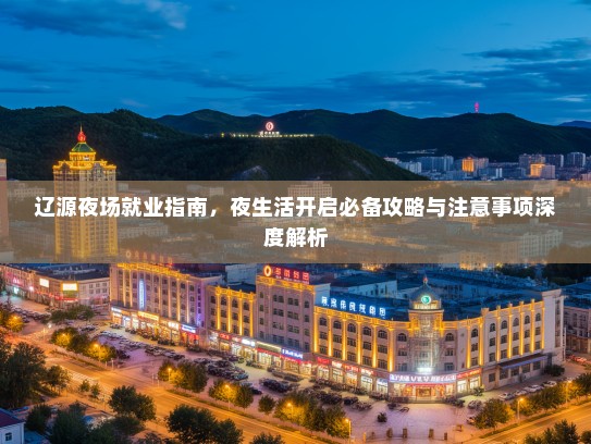 辽源夜场就业指南,夜生活开启必备攻略与注意事项深度解析 辽源夜场就业指南,夜生活开启必备攻略与注意事项深度解析