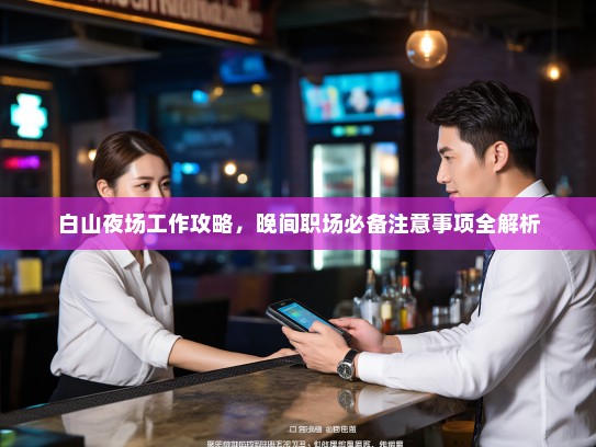 白山夜场工作攻略,晚间职场必备注意事项全解析 白山夜场工作攻略,晚间职场必备注意事项全解析