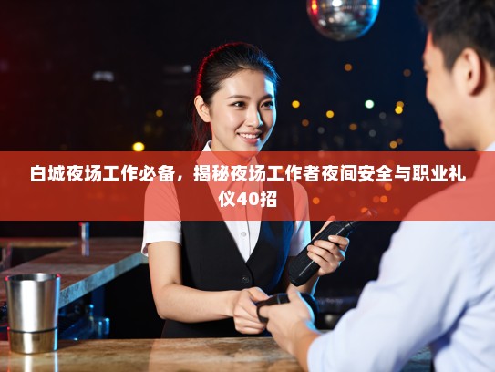 白城夜场工作必备,揭秘夜场工作者夜间安全与职业礼仪40招 白城夜场工作必备,揭秘夜场工作者夜间安全与职业礼仪40招