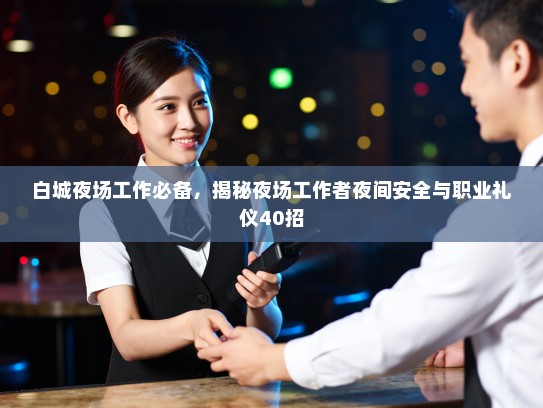 白城夜场工作必备,揭秘夜场工作者夜间安全与职业礼仪40招 白城夜场工作必备,揭秘夜场工作者夜间安全与职业礼仪40招