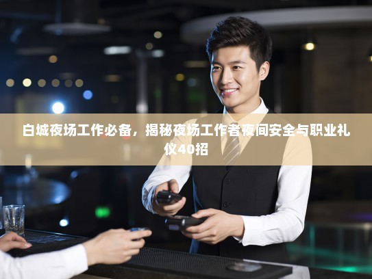 白城夜场工作必备,揭秘夜场工作者夜间安全与职业礼仪40招 白城夜场工作必备,揭秘夜场工作者夜间安全与职业礼仪40招