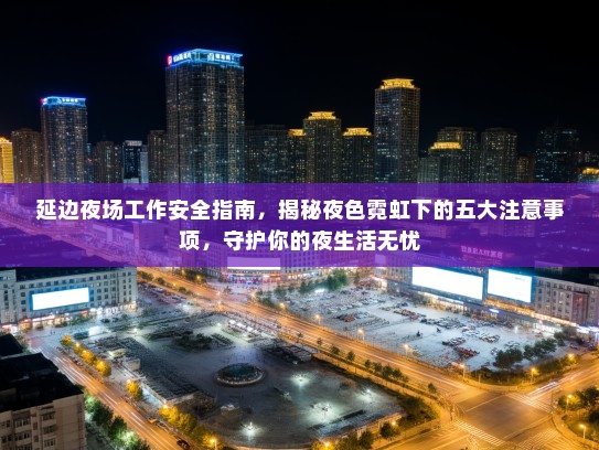延边夜场工作安全指南,揭秘夜色霓虹下的五大注意事项,守护你的夜生活无忧 延边夜场工作安全指南,揭秘夜色霓虹下的五大注意事项,守护你的夜生活无忧