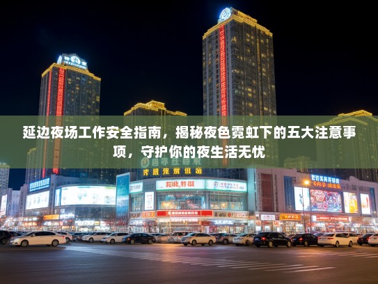延边夜场工作安全指南,揭秘夜色霓虹下的五大注意事项,守护你的夜生活无忧 延边夜场工作安全指南,揭秘夜色霓虹下的五大注意事项,守护你的夜生活无忧
