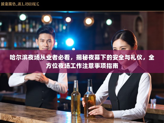 哈尔滨夜场从业者必看,揭秘夜幕下的安全与礼仪,全方位夜场工作注意事项指南 哈尔滨夜场从业者必看,揭秘夜幕下的安全与礼仪,全方位夜场工作注意事项指南