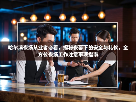 哈尔滨夜场从业者必看,揭秘夜幕下的安全与礼仪,全方位夜场工作注意事项指南 哈尔滨夜场从业者必看,揭秘夜幕下的安全与礼仪,全方位夜场工作注意事项指南