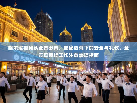 哈尔滨夜场从业者必看,揭秘夜幕下的安全与礼仪,全方位夜场工作注意事项指南 哈尔滨夜场从业者必看,揭秘夜幕下的安全与礼仪,全方位夜场工作注意事项指南