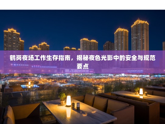 鹤岗夜场工作生存指南,揭秘夜色光影中的安全与规范要点 鹤岗夜场工作生存指南,揭秘夜色光影中的安全与规范要点