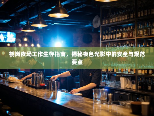 鹤岗夜场工作生存指南,揭秘夜色光影中的安全与规范要点 鹤岗夜场工作生存指南,揭秘夜色光影中的安全与规范要点