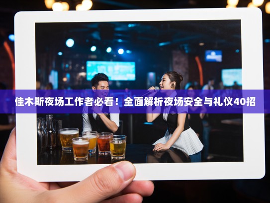 佳木斯夜场工作者必看!全面解析夜场安全与礼仪40招 佳木斯夜场工作者必看!全面解析夜场安全与礼仪40招