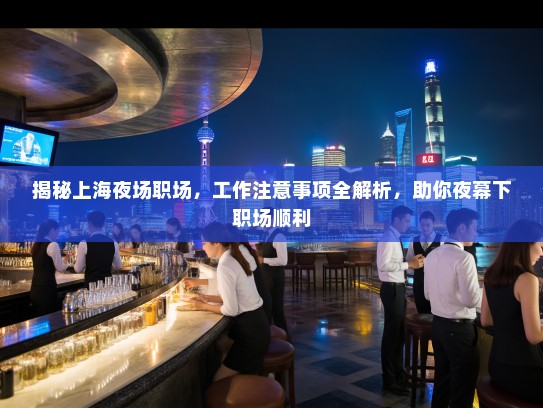 揭秘上海夜场职场,工作注意事项全解析,助你夜幕下职场顺利 揭秘上海夜场职场,工作注意事项全解析,助你夜幕下职场顺利