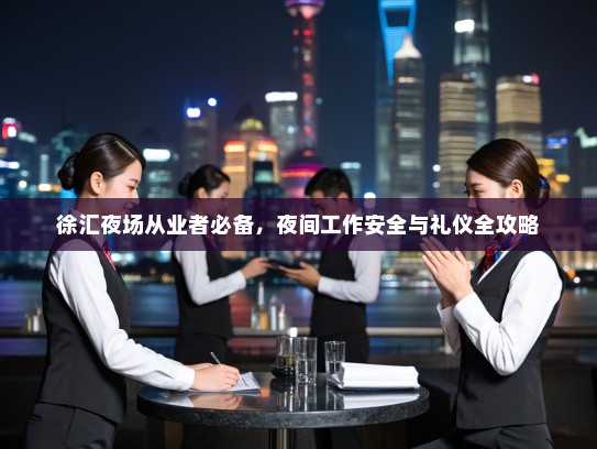 徐汇夜场从业者必备,夜间工作安全与礼仪全攻略 徐汇夜场从业者必备,夜间工作安全与礼仪全攻略