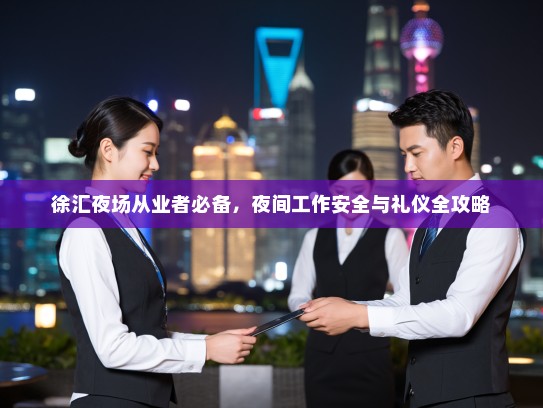 徐汇夜场从业者必备,夜间工作安全与礼仪全攻略 徐汇夜场从业者必备,夜间工作安全与礼仪全攻略