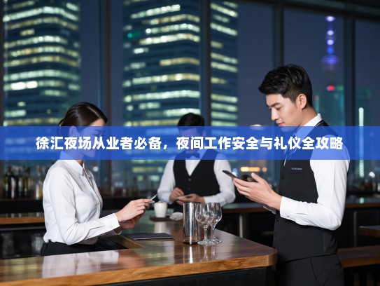 徐汇夜场从业者必备,夜间工作安全与礼仪全攻略 徐汇夜场从业者必备,夜间工作安全与礼仪全攻略