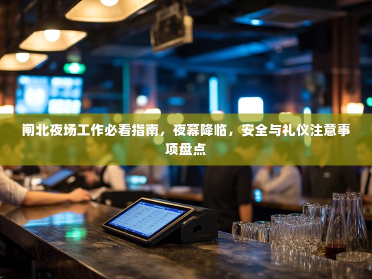 闸北夜场工作必看指南,夜幕降临,安全与礼仪注意事项盘点 闸北夜场工作必看指南,夜幕降临,安全与礼仪注意事项盘点