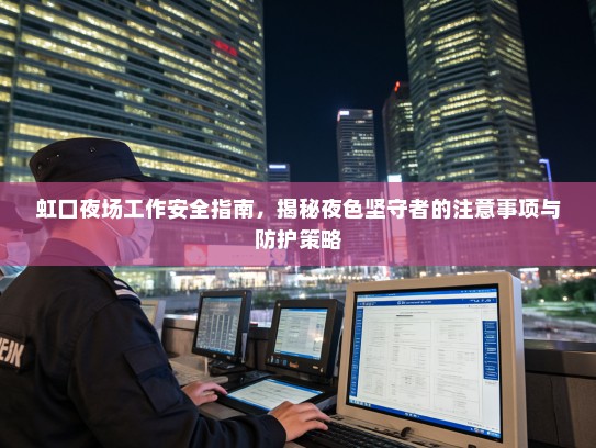 虹口夜场工作安全指南,揭秘夜色坚守者的注意事项与防护策略 虹口夜场工作安全指南,揭秘夜色坚守者的注意事项与防护策略