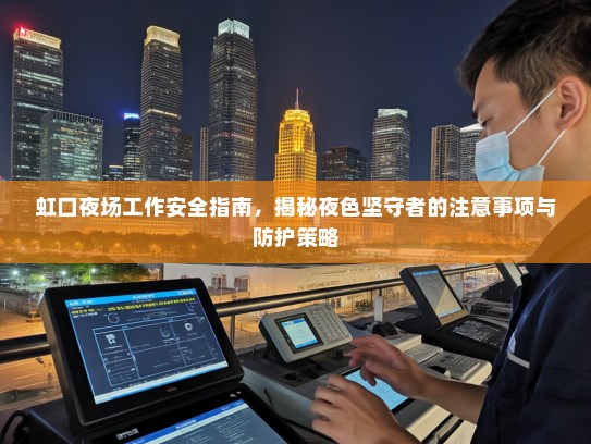 虹口夜场工作安全指南,揭秘夜色坚守者的注意事项与防护策略 虹口夜场工作安全指南,揭秘夜色坚守者的注意事项与防护策略