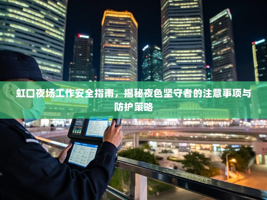 虹口夜场工作安全指南,揭秘夜色坚守者的注意事项与防护策略 虹口夜场工作安全指南,揭秘夜色坚守者的注意事项与防护策略