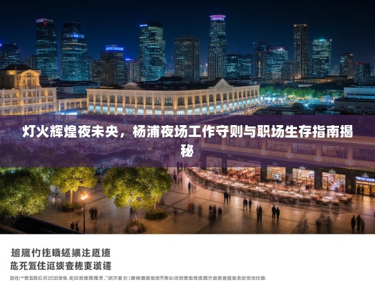 灯火辉煌夜未央,杨浦夜场工作守则与职场生存指南揭秘 灯火辉煌夜未央,杨浦夜场工作守则与职场生存指南揭秘