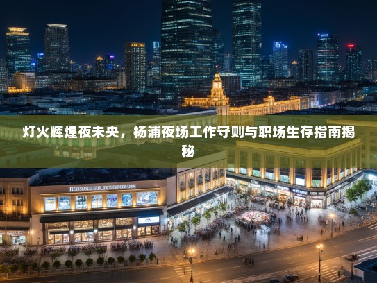 灯火辉煌夜未央,杨浦夜场工作守则与职场生存指南揭秘 灯火辉煌夜未央,杨浦夜场工作守则与职场生存指南揭秘