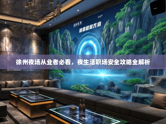 徐州夜场从业者必看,夜生活职场安全攻略全解析 徐州夜场从业者必看,夜生活职场安全攻略全解析