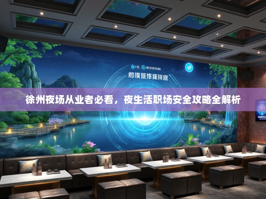徐州夜场从业者必看,夜生活职场安全攻略全解析 徐州夜场从业者必看,夜生活职场安全攻略全解析