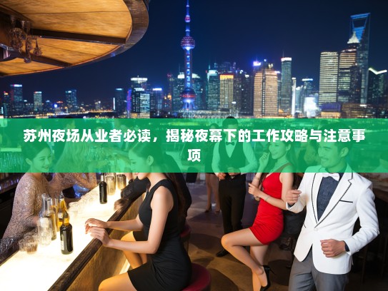 苏州夜场从业者必读,揭秘夜幕下的工作攻略与注意事项 苏州夜场从业者必读,揭秘夜幕下的工作攻略与注意事项