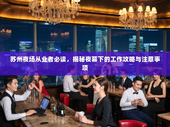 苏州夜场从业者必读,揭秘夜幕下的工作攻略与注意事项 苏州夜场从业者必读,揭秘夜幕下的工作攻略与注意事项
