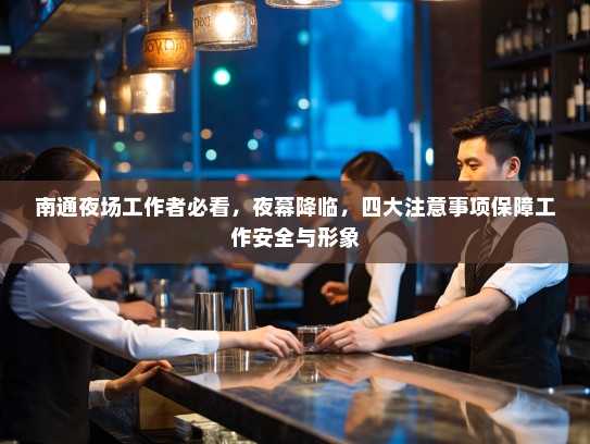 南通夜场工作者必看,夜幕降临,四大注意事项保障工作安全与形象 南通夜场工作者必看,夜幕降临,四大注意事项保障工作安全与形象